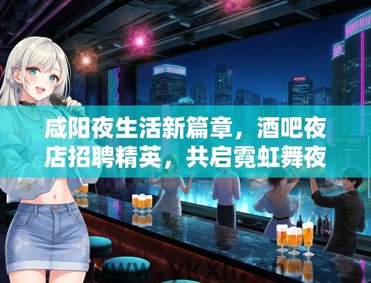 咸阳夜生活新篇章，酒吧夜店招聘精英，共启霓虹舞夜狂欢之旅