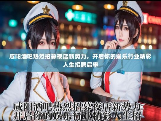 咸阳酒吧热烈招募夜店新势力，开启你的娱乐行业精彩人生招聘启事