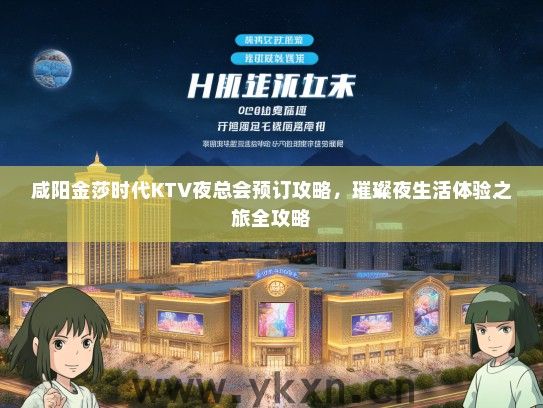 咸阳金莎时代KTV夜总会预订攻略，璀璨夜生活体验之旅全攻略