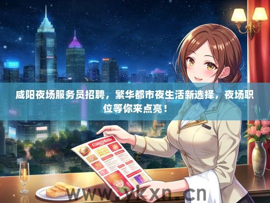 咸阳夜场服务员招聘，繁华都市夜生活新选择，夜场职位等你来点亮！