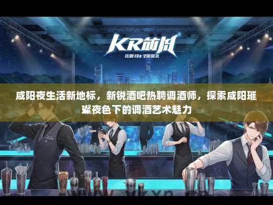 咸阳夜生活新地标，新锐酒吧热聘调酒师，探索咸阳璀璨夜色下的调酒艺术魅力
