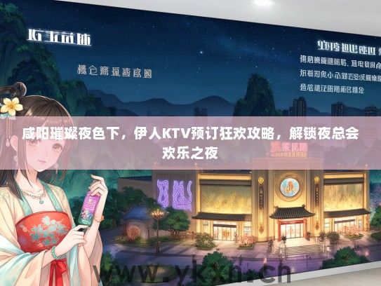 咸阳璀璨夜色下，伊人KTV预订狂欢攻略，解锁夜总会欢乐之夜