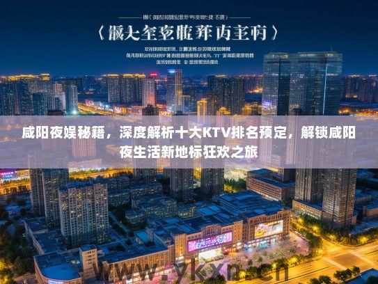咸阳夜娱秘籍，深度解析十大KTV排名预定，解锁咸阳夜生活新地标狂欢之旅